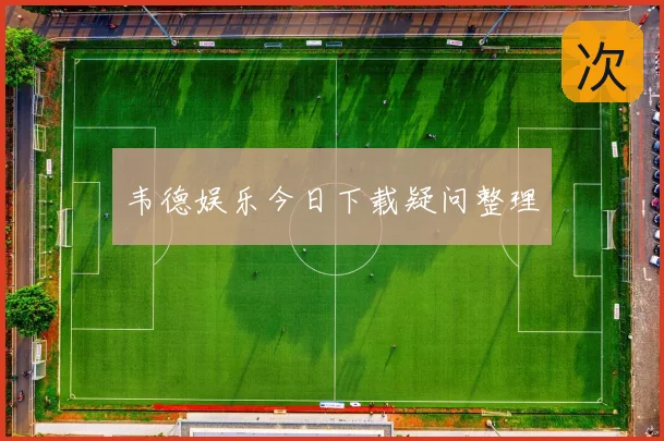 韦德娱乐今日下载疑问整理