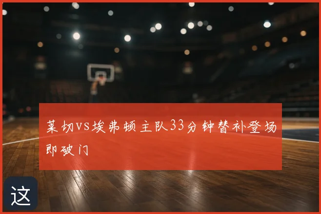 莱切vs埃弗顿主队33分钟替补登场即破门